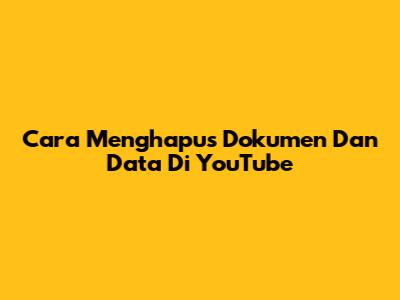 Cara Menghapus Dokumen Dan Data Di YouTube
