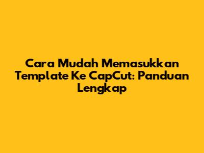 Cara Mudah Memasukkan Template Ke CapCut: Panduan Lengkap