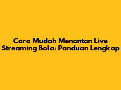 Cara Mudah Menonton Live Streaming Bola: Panduan Lengkap