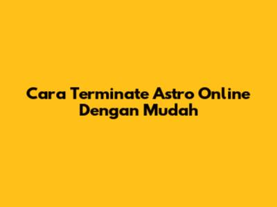 Cara Terminate Astro Online Dengan Mudah