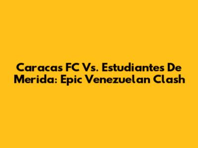 Caracas FC Vs. Estudiantes De Merida: Epic Venezuelan Clash