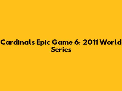 Cardinals' Epic Game 6: 2011 World Series