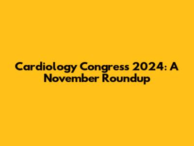 Cardiology Congress 2024: A November Roundup