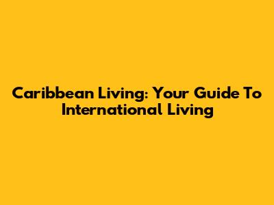 Caribbean Living: Your Guide To International Living