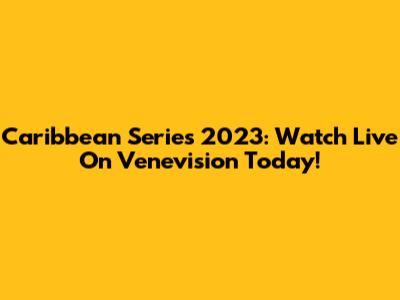 Caribbean Series 2023: Watch Live On Venevision Today!