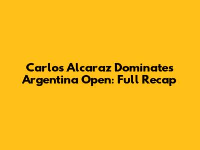 Carlos Alcaraz Dominates Argentina Open: Full Recap