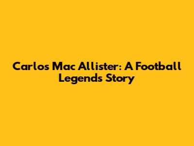 Carlos Mac Allister: A Football Legend's Story