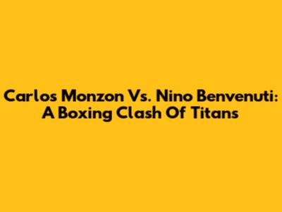 Carlos Monzon Vs. Nino Benvenuti: A Boxing Clash Of Titans