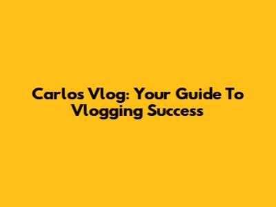 Carlos Vlog: Your Guide To Vlogging Success