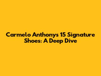 Carmelo Anthony's 15 Signature Shoes: A Deep Dive