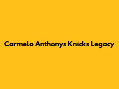 Carmelo Anthony's Knicks Legacy