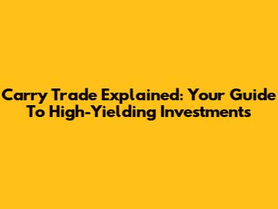Carry Trade Explained: Your Guide To High-Yielding Investments