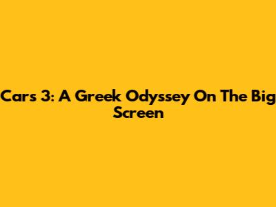 Cars 3: A Greek Odyssey On The Big Screen