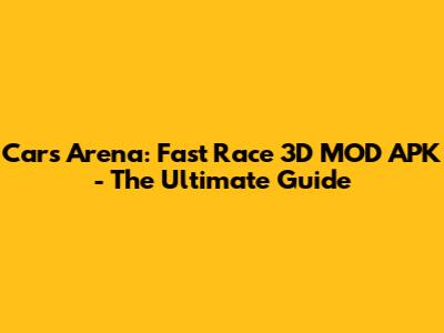Cars Arena: Fast Race 3D MOD APK - The Ultimate Guide