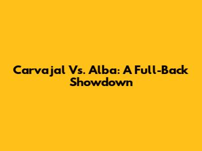 Carvajal Vs. Alba: A Full-Back Showdown