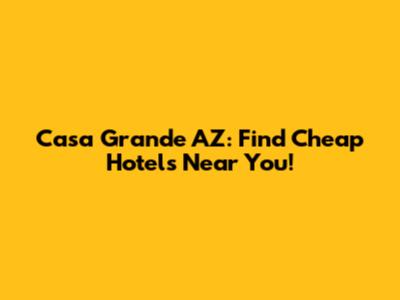 Casa Grande AZ: Find Cheap Hotels Near You!