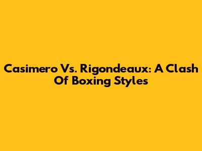 Casimero Vs. Rigondeaux: A Clash Of Boxing Styles