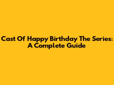Cast Of 'Happy Birthday' The Series: A Complete Guide