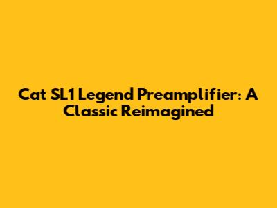 Cat SL1 Legend Preamplifier: A Classic Reimagined