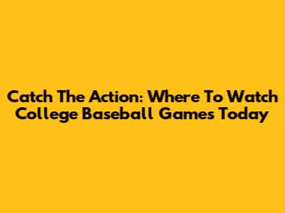 Catch The Action: Where To Watch College Baseball Games Today