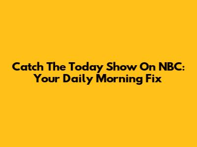 Catch The Today Show On NBC: Your Daily Morning Fix