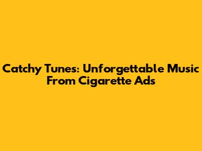 Catchy Tunes: Unforgettable Music From Cigarette Ads