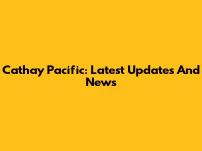 Cathay Pacific: Latest Updates And News