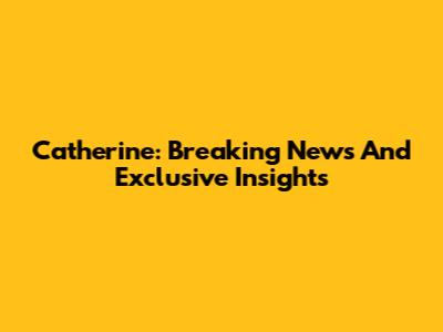 Catherine: Breaking News And Exclusive Insights