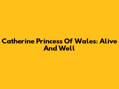 Catherine Princess Of Wales: Alive And Well