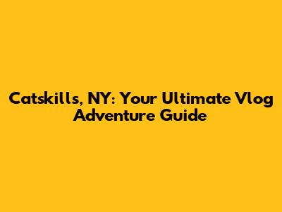 Catskills, NY: Your Ultimate Vlog Adventure Guide