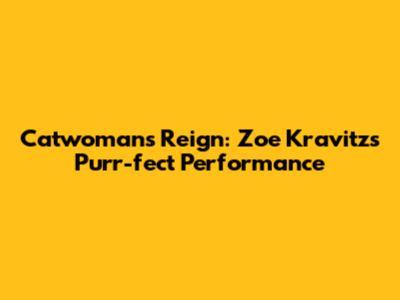 Catwoman's Reign: Zoe Kravitz's Purr-fect Performance