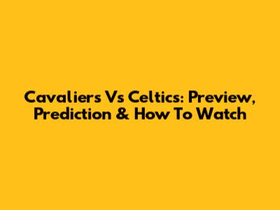 Cavaliers Vs Celtics: Preview, Prediction & How To Watch