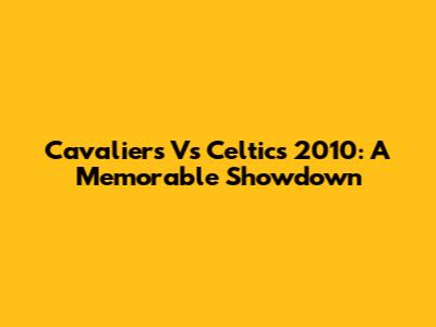 Cavaliers Vs Celtics 2010: A Memorable Showdown