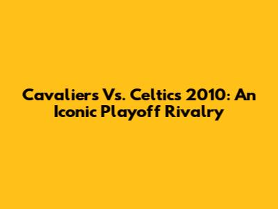 Cavaliers Vs. Celtics 2010: An Iconic Playoff Rivalry