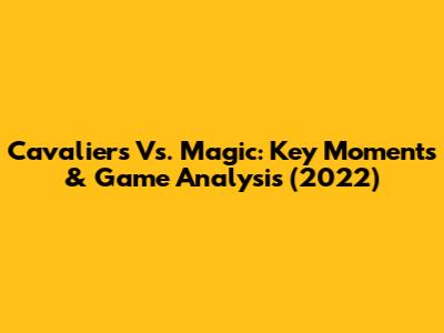 Cavaliers Vs. Magic: Key Moments & Game Analysis (2022)