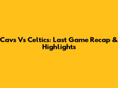 Cavs Vs Celtics: Last Game Recap & Highlights