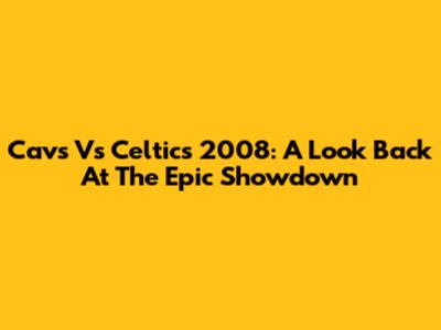 Cavs Vs Celtics 2008: A Look Back At The Epic Showdown
