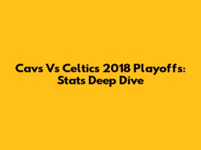 Cavs Vs Celtics 2018 Playoffs: Stats Deep Dive
