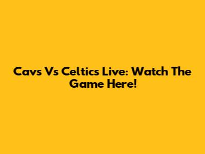 Cavs Vs Celtics Live: Watch The Game Here!