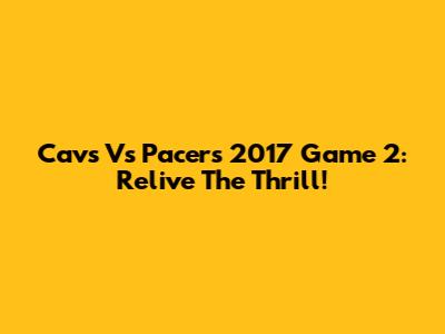 Cavs Vs Pacers 2017 Game 2: Relive The Thrill!