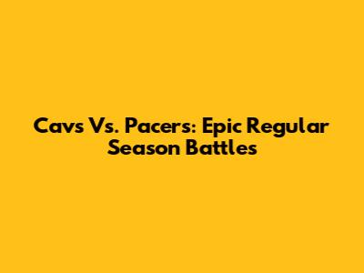 Cavs Vs. Pacers: Epic Regular Season Battles