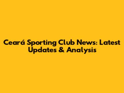 Ceará Sporting Club News: Latest Updates & Analysis
