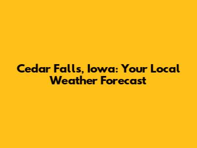 Cedar Falls, Iowa: Your Local Weather Forecast