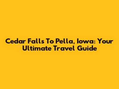 Cedar Falls To Pella, Iowa: Your Ultimate Travel Guide