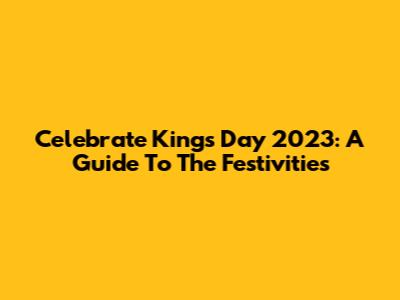 Celebrate Kings Day 2023: A Guide To The Festivities