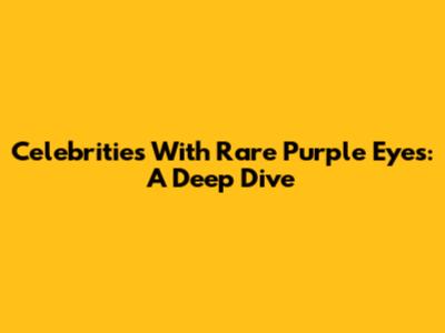 Celebrities With Rare Purple Eyes: A Deep Dive
