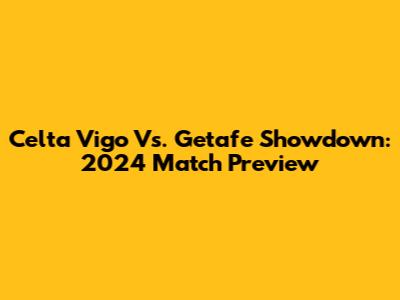 Celta Vigo Vs. Getafe Showdown: 2024 Match Preview