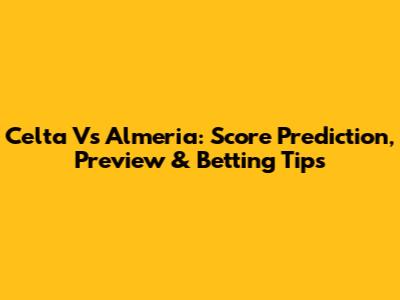 Celta Vs Almeria: Score Prediction, Preview & Betting Tips