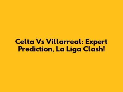 Celta Vs Villarreal: Expert Prediction, La Liga Clash!