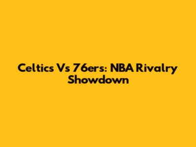 Celtics Vs 76ers: NBA Rivalry Showdown